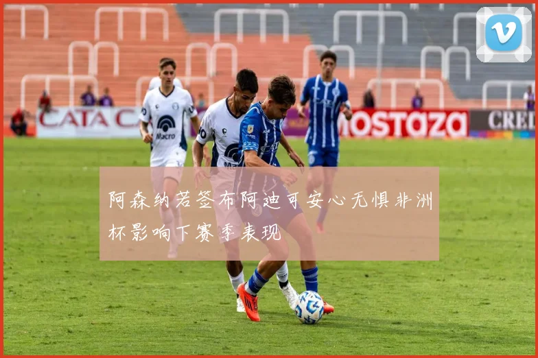 阿森纳若签布阿迪可安心无惧非洲杯影响下赛季表现