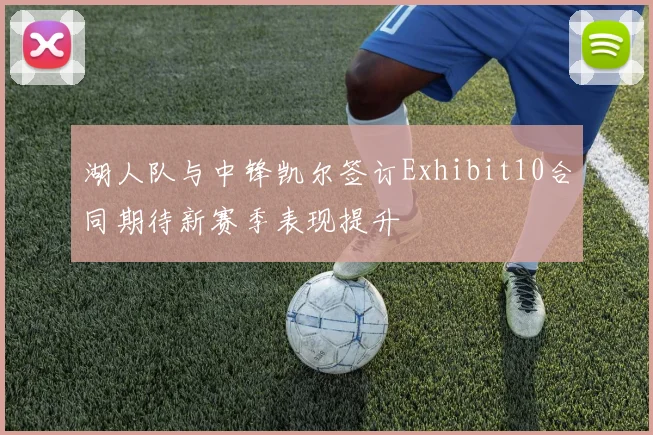 湖人队与中锋凯尔签订Exhibit10合同期待新赛季表现提升