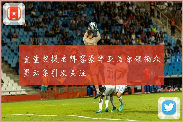 金童奖提名阵容豪华亚马尔领衔众星云集引发关注