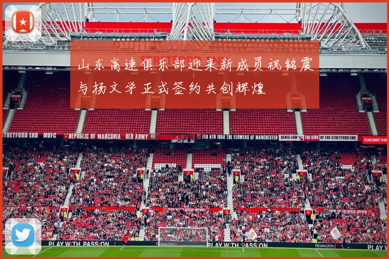 山东高速俱乐部迎来新成员祝铭震与杨文学正式签约共创辉煌