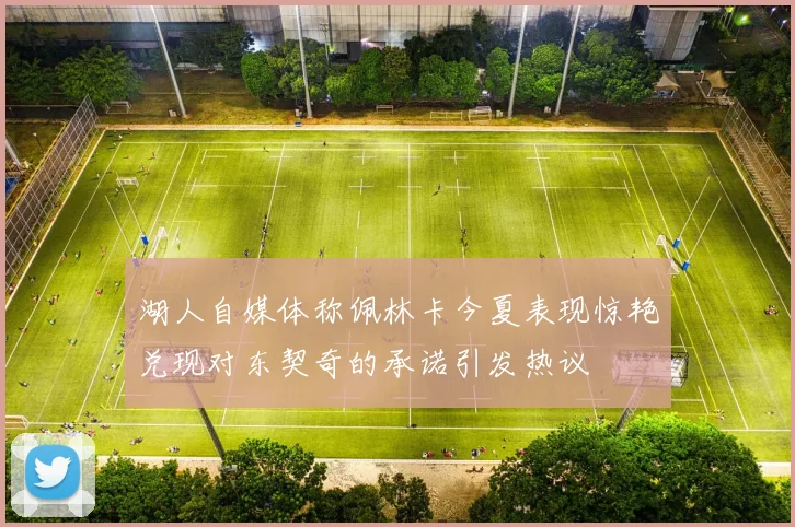 湖人自媒体称佩林卡今夏表现惊艳兑现对东契奇的承诺引发热议