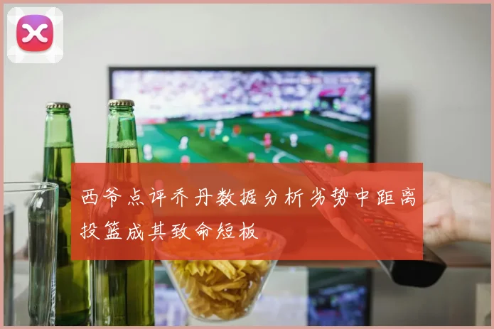 西爷点评乔丹数据分析劣势中距离投篮成其致命短板