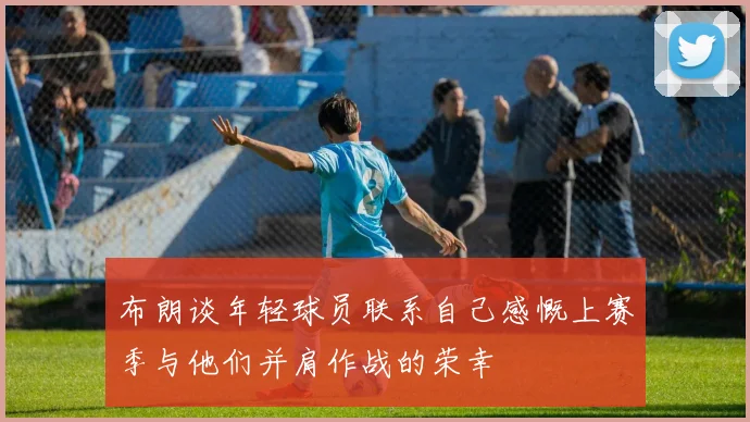 布朗谈年轻球员联系自己感慨上赛季与他们并肩作战的荣幸