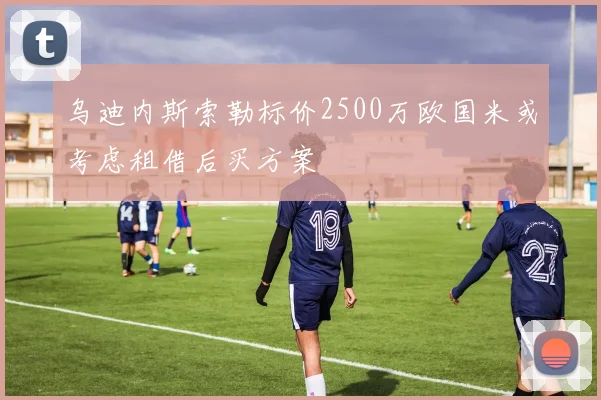 乌迪内斯索勒标价2500万欧国米或考虑租借后买方案