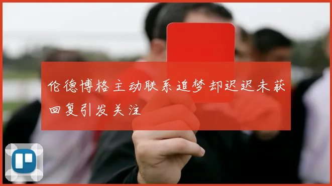 伦德博格主动联系追梦却迟迟未获回复引发关注