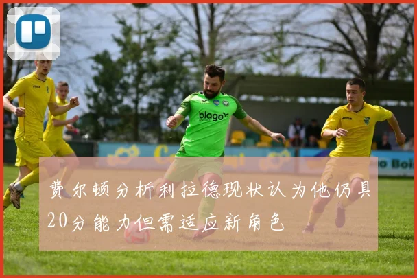 费尔顿分析利拉德现状认为他仍具20分能力但需适应新角色