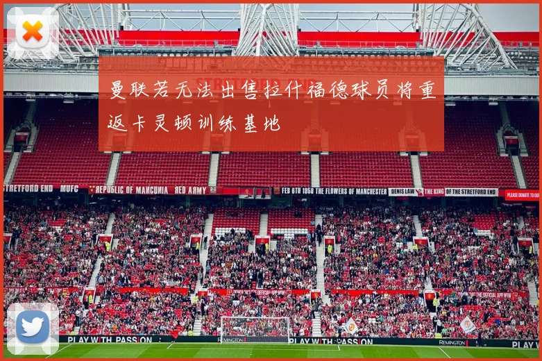 曼联若无法出售拉什福德球员将重返卡灵顿训练基地