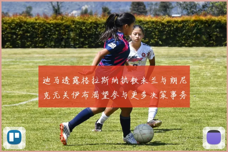 迪马透露格拉斯纳执教米兰与朗尼克无关伊布渴望参与更多决策事务