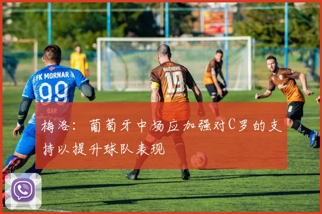 梅洛：葡萄牙中场应加强对C罗的支持以提升球队表现