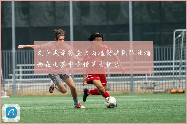 麦卡表示将全力打造舒适团队让梅西在比赛中尽情享受快乐