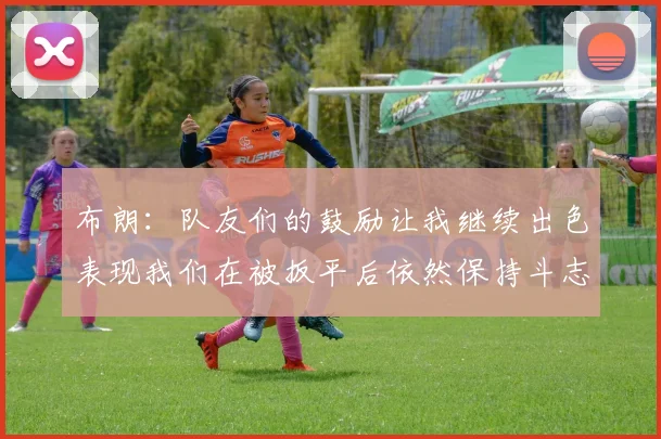 布朗：队友们的鼓励让我继续出色表现我们在被扳平后依然保持斗志