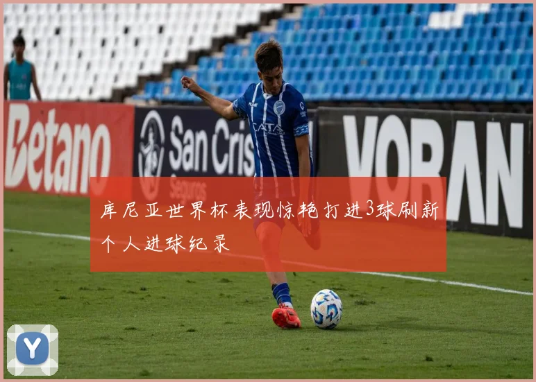 库尼亚世界杯表现惊艳打进3球刷新个人进球纪录